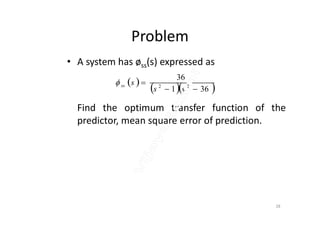 Problem
• A system has øss(s) expressed as
Find the optimum transfer function of the
 
  361
36
22


ss
sss
Find the optimum transfer function of the
predictor, mean square error of prediction.
28
 