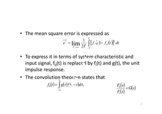 • The mean square error is expressed as
• To express it in terms of system characteristic and
    

T
T
d
T
dttftf
T
e
2
0
2
2
1
lim
• To express it in terms of system characteristic and
input signal, f0(t) is replaced by fi(t) and g(t), the unit
impulse response.
• The convolution theorem states that
      ,0  dtfgtf i  


3
 
 
 sG
sF
sF
i
0
 