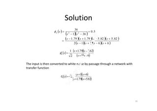 Solution
 
  
    
    66112
82.582.579.179.1
5.0
361
36
22






ssss
ssss
ss
sii
    
  61
62.579.1
2
1



ss
ss
sii
  612  ss
The input is then converted to white noise by passage through a network with
transfer function
    
  82.579.1
61
21



ss
ss
sG
35
 