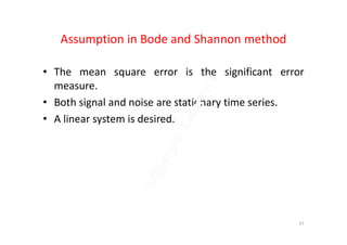 Assumption in Bode and Shannon method
• The mean square error is the significant error
measure.
• Both signal and noise are stationary time series.
• A linear system is desired.• A linear system is desired.
37
 