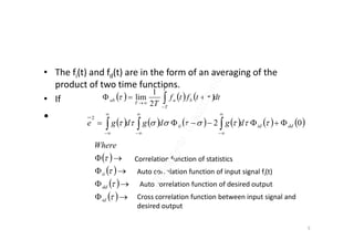 • The fi(t) and fd(t) are in the form of an averaging of the
product of two time functions.
• If
•
     dttftf
T
T
T
ba
T
ab 

 
2
1
lim
           02
2
ddidii dgdgdge  

           02 ddidii dgdgdge   

Correlation function of statistics
Auto correlation function of input signal fi(t)
Auto correlation function of desired output
Cross correlation function between input signal and
desired output
5
 
 
 
 







id
dd
ii
Where
 