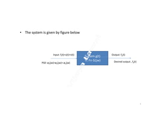 • The system is given by figure below
System g(t)Input: fi(t)=s(t)+n(t) Output: fo(t)
System g(t)
Tr. Fn G(jw)
PSD: øii(jw)=øii(jw)+ øii(jw) Desired output , fd(t)
7
 