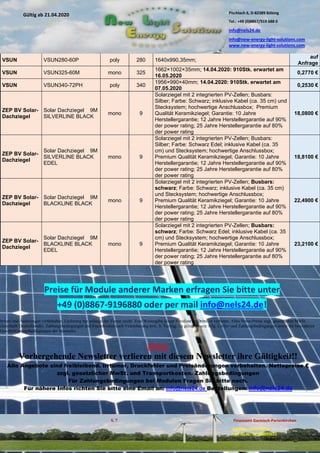 Pischlach 6, D-82389 Böbing
Tel.: +49 (0)8867/919 688 0
info@nels24.de
info@new-energy-light-solutions.com
www.new-energy-light-solutions.com
S. 7 Finanzamt Garmisch-Partenkirchen
Inhaber: Jutta Hertel
UST-ID-Nr: DE238049655
Gültig ab 21.04.2020
.06.2018.06.2018
.04.2018.04.2018
VSUN VSUN280-60P poly 280 1640x990,35mm;
auf
Anfrage
VSUN VSUN325-60M mono 325
1662×1002×35mm; 14.04.2020: 910Stk. erwartet am
16.05.2020
0,2770 €
VSUN VSUN340-72PH poly 340
1956×990×40mm; 14.04.2020: 910Stk. erwartet am
07.05.2020
0,2530 €
ZEP BV Solar-
Dachziegel
Solar Dachziegel 9M
SILVERLINE BLACK
mono 9
Solarziegel mit 2 integrierten PV-Zellen; Busbars:
Silber; Farbe: Schwarz; inklusive Kabel (ca. 35 cm) und
Stecksystem; hochwertige Anschlussbox; Premium
Qualität Keramikziegel; Garantie: 10 Jahre
Herstellergarantie; 12 Jahre Herstellergarantie auf 90%
der power rating; 25 Jahre Herstellergarantie auf 80%
der power rating
18,0800 €
ZEP BV Solar-
Dachziegel
Solar Dachziegel 9M
SILVERLINE BLACK
EDEL
mono 9
Solarziegel mit 2 integrierten PV-Zellen; Busbars:
Silber; Farbe: Schwarz Edel; inklusive Kabel (ca. 35
cm) und Stecksystem; hochwertige Anschlussbox;
Premium Qualität Keramikziegel; Garantie: 10 Jahre
Herstellergarantie; 12 Jahre Herstellergarantie auf 90%
der power rating; 25 Jahre Herstellergarantie auf 80%
der power rating
18,8100 €
ZEP BV Solar-
Dachziegel
Solar Dachziegel 9M
BLACKLINE BLACK
mono 9
Solarziegel mit 2 integrierten PV-Zellen; Busbars:
schwarz; Farbe: Schwarz; inklusive Kabel (ca. 35 cm)
und Stecksystem; hochwertige Anschlussbox;
Premium Qualität Keramikziegel; Garantie: 10 Jahre
Herstellergarantie; 12 Jahre Herstellergarantie auf 90%
der power rating; 25 Jahre Herstellergarantie auf 80%
der power rating
22,4900 €
ZEP BV Solar-
Dachziegel
Solar Dachziegel 9M
BLACKLINE BLACK
EDEL
mono 9
Solarziegel mit 2 integrierten PV-Zellen; Busbars:
schwarz; Farbe: Schwarz Edel; inklusive Kabel (ca. 35
cm) und Stecksystem; hochwertige Anschlussbox;
Premium Qualität Keramikziegel; Garantie: 10 Jahre
Herstellergarantie; 12 Jahre Herstellergarantie auf 90%
der power rating; 25 Jahre Herstellergarantie auf 80%
der power rating
23,2100 €
Preise für Module anderer Marken erfragen Sie bitte unter
+49 (0)8867-9196880 oder per mail info@nels24.de!
Irrtum und Änderungen vorbehalten. Lieferung nur solange der Vorrat reicht. Eine Weitergabe dieser Preisliste an Dritte ist verboten. Alles Netto-Preise zzgl. gesetzlicher MwSt.
(innerhalb Deutschlands). Zahlungsbedingungen und Frachtkosten nach Vereinbarung bzw. lt. Vertrag. Es gelten unsere Allg. Liefer- und Zahlungsbedingungen sowie die besonderen
Gewährleistungsbedingungen der Hersteller.
INFO:
Vorhergehende Newsletter verlieren mit diesem Newsletter ihre Gültigkeit!!
Alle Angebote sind freibleibend. Irrtümer, Druckfehler und Preisänderungen vorbehalten. Nettopreise €
zzgl. gesetzlicher MwSt. und Transportkosten. Zahlungsbedingungen
Für Zahlungsbedingungen bei Modulen Fragen Sie bitte nach.
Für nähere Infos richten Sie bitte eine Email an: info@nels24.de Bestellungen: info@nels24.de
 