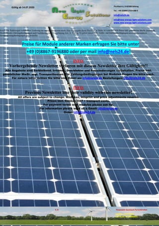 Pischlach 6, D-82389 Böbing
Tel.: +49 (0)8867/919 688 0
info@nels24.de
info@new-energy-light-solutions.com
www.new-energy-light-solutions.com
S. 8 Finanzamt Garmisch-Partenkirchen
Inhaber: Jutta Hertel
UST-ID-Nr: DE238049655
Gültig ab 14.07.2020
.07.2020
.2020
.06.2018.06.2018
.04.2018.04.2018
Irrtum und Änderungen vorbehalten. Lieferung nur solange der Vorrat reicht. Eine Weitergabe dieser Preisliste an Dritte ist verboten. Alle Preise inkl. gesetzlicher MwSt. (innerhalb
Deutschlands). Zahlungsbedingungen und Frachtkosten nach Vereinbarung bzw. lt. Vertrag. Es gelten unsere Allg. Liefer- und Zahlungsbedingungen sowie die besonderen
Gewährleistungsbedingungen der Hersteller.
Preise für Module anderer Marken erfragen Sie bitte unter
+49 (0)8867-9196880 oder per mail info@nels24.de!
INFO:
Vorhergehende Newsletter verlieren mit diesem Newsletter ihre Gültigkeit!!
Alle Angebote sind freibleibend. Irrtümer, Druckfehler und Preisänderungen vorbehalten. Preise inkl.
gesetzlicher MwSt. zzgl. Transportkosten. Für Zahlungsbedingungen bei Modulen Fragen Sie bitte nach.
Für nähere Infos richten Sie bitte eine Email an: info@nels24.de Bestellungen: info@nels24.de
INFO:
Previous Newsletter lose their validity with this newsletter!
All offers are subject to change. Mistakes, misprint and price adjustments reserve.
Prices incl. German VAT + transport costs.
For payment terms with modules please ask for.
For information please send us a Email: info@nels24.de
Order: info@nels24.de
 