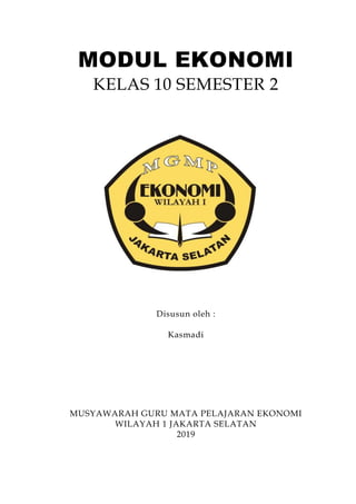Modul ekonomi kelas 10/semester 2/mgmpekonomijaksel1/guruasikgurukreatif/kasmadi - 1 -
MODUL EKONOMI
KELAS 10 SEMESTER 2
Disusun oleh :
Kasmadi
MUSYAWARAH GURU MATA PELAJARAN EKONOMI
WILAYAH 1 JAKARTA SELATAN
2019
 