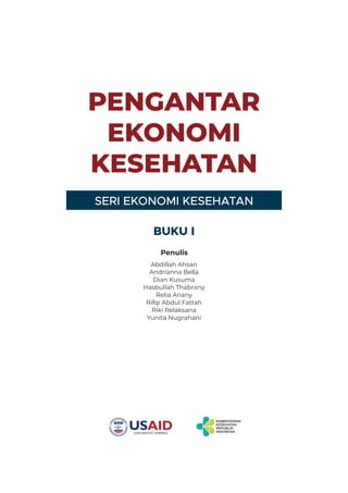 SERI EKONOMI KESEHATAN
BUKU I
PENGANTAR
EKONOMI
KESEHATAN
Abdillah Ahsan
Andrianna Bella
Dian Kusuma
Hasbullah Thabrany
Relia Ariany
Rifqi Abdul Fattah
Riki Relaksana
Yunita Nugrahani
Penulis
 
