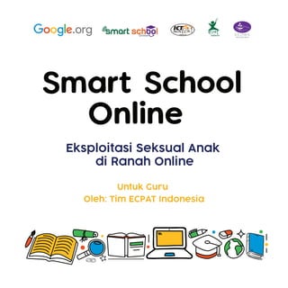 Smart School
Online
Untuk Guru
Oleh: Tim ECPAT Indonesia
Eksploitasi Seksual Anak
di Ranah Online
 