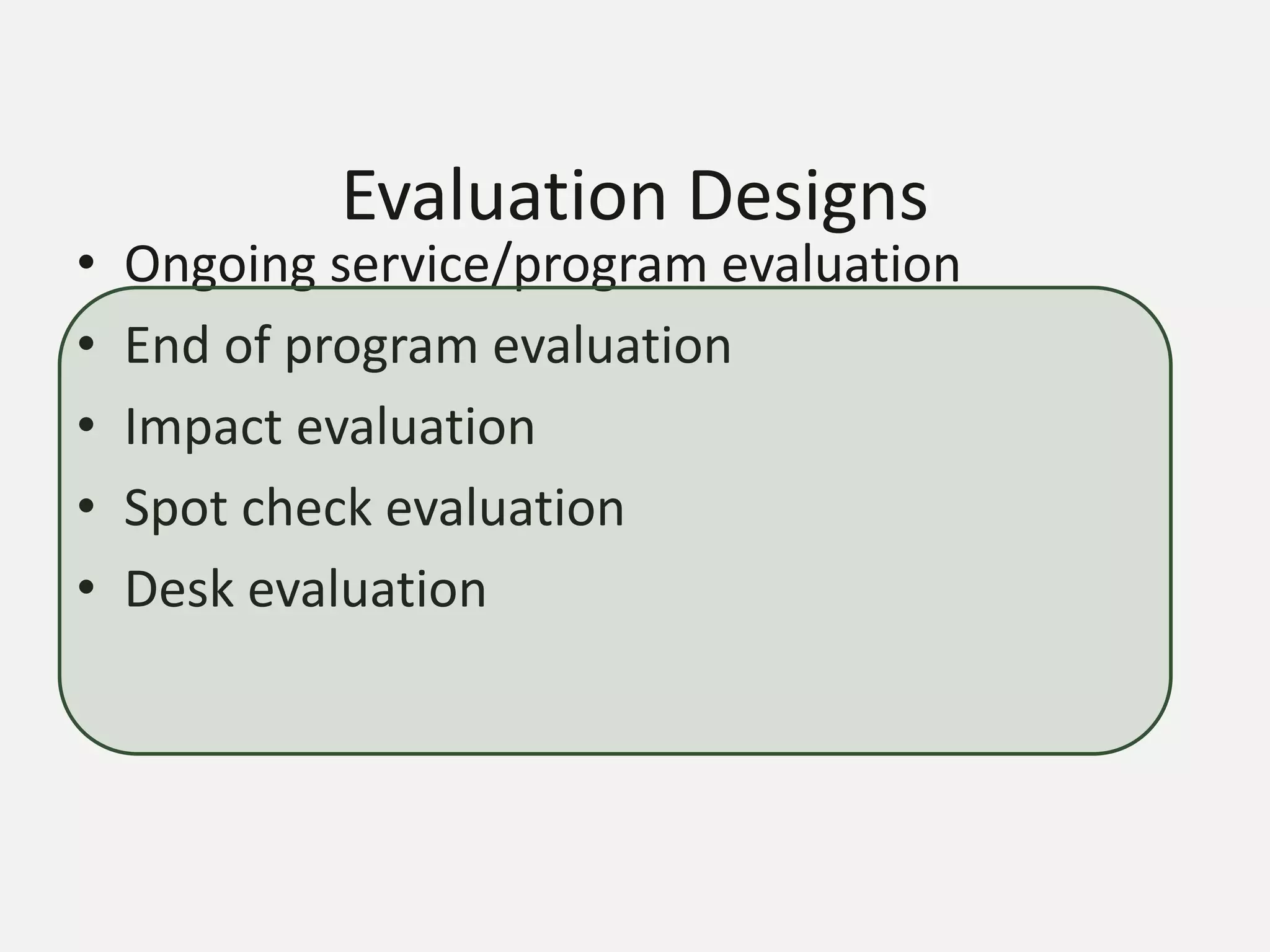 Evaluation Designs
• Ongoing service/program evaluation
• End of program evaluation
• Impact evaluation
• Spot check evaluation
• Desk evaluation
 