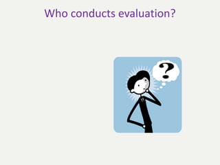 Who conducts evaluation?
 