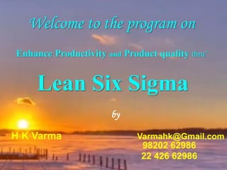 Welcome to the program on
Enhance Productivity and Product quality thru’
Lean Six Sigma
by
H K Varma Varmahk@Gmail.com
98202 62986
22 426 62986
 