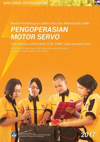 ModulPembelajaranElektronikadanMekatronikaSMK
OlehMuhtarLutﬁAnshori,S.Pd.(SMKTunasHarapanPati)
Disusunolehguru-guruSMKyangtelahmelaksanakan
programmagangindustridiJerman
PENGOPERASIAN
MOTORSERVO
DirektoratPembinaanSMK
DirektoratJenderalPendidikanDasardanMenengah
KementerianPendidikandanKebudayaan 2017
 