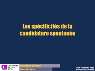 Du diplôme à l’emploi,
Franchir le pas
Bureau d’Aide à l’Insertion Professionnelle
42 rue Paul DUEZ -59000 LILLE
Comment analyser une annonce ?
Deuxième méthode : Remplir ce tableau de mise en parallèle des attentes de l’entreprise et
de vos compétences à proposer (Retrouver le sur http://lilagora.univ-lille.fr/strategie-pro/lettre-motivation/)
OFFRE
Que dit l’offre en terme de :
MON PARCOURS
Quelles compétences ai-je à apporter en face ?
Poids de mes arguments
Dans quel ordre placer mes
arguments
Formation-Connaissances : Ma formation, mes diplômes : Important pour choisir l’offre
Expérience requise (quantité et
secteurs):
Mes expériences : Important pour choisir l’offre
Missions :
-
-
Mes expériences correspondantes :
-
-
PRIMORDIAL pour la lettre et
l’entretien :
à placer dans le deuxième
paragraphe : et à expliquer dans la
présentation de ses compétences en
entretien
Personnalité, qualités :
-
-
-
Mes expériences correspondantes :
-
-
-
En supplément pour appuyer la
correspondance du profil ou pallier à
une expérience insuffisante ; à placer
dans le deuxième paragraphe
Motivation /implication :
-Déplacements :
-Horaires :
Degré d’implication :
-Déplacements :
-Horaires :
Déterminant pour choisir l’annonce ; à
indiquer brièvement dans la lettre si ce
n’est pas déjà sur le CV
 