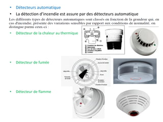 • Détecteurs automatique
• La détection d’incendie est assure par des détecteurs automatique
• Détecteur de la chaleur au thermique
• Détecteur de fumée
• Détecteur de flamme
 
