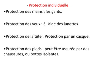 - Protection individuelle
•Protection des mains : les gants.
•Protection des yeux : à l’aide des lunettes
•Protection de la tête : Protection par un casque.
•Protection des pieds : peut être assurée par des
chaussures, ou bottes isolantes.
 