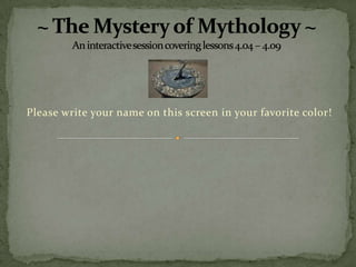 ~ The Mystery of Mythology ~An interactive session covering lessons 4.04 – 4.09 Please write your name on this screen in your favorite color! 