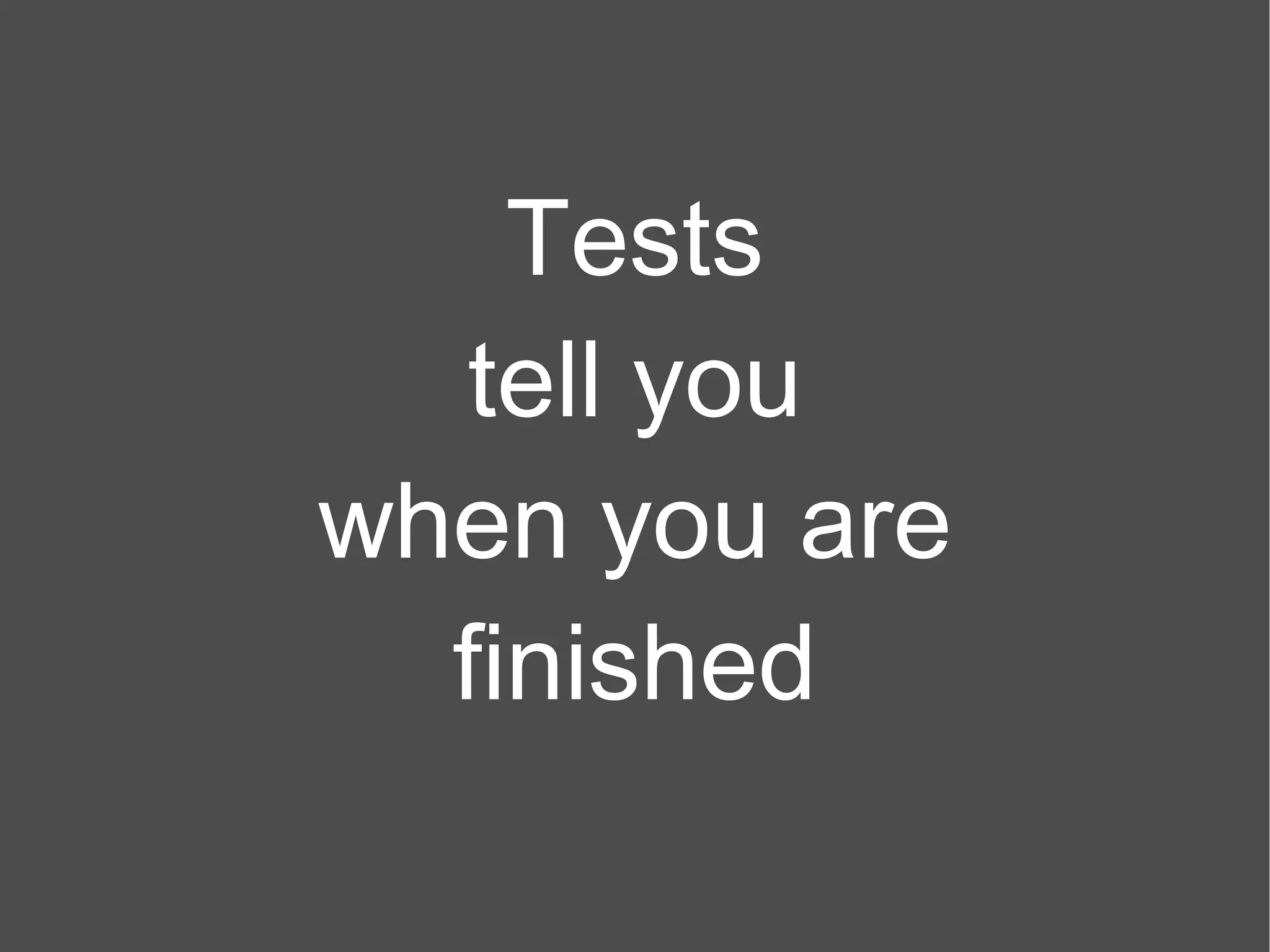 Tests tell you when you are finished 