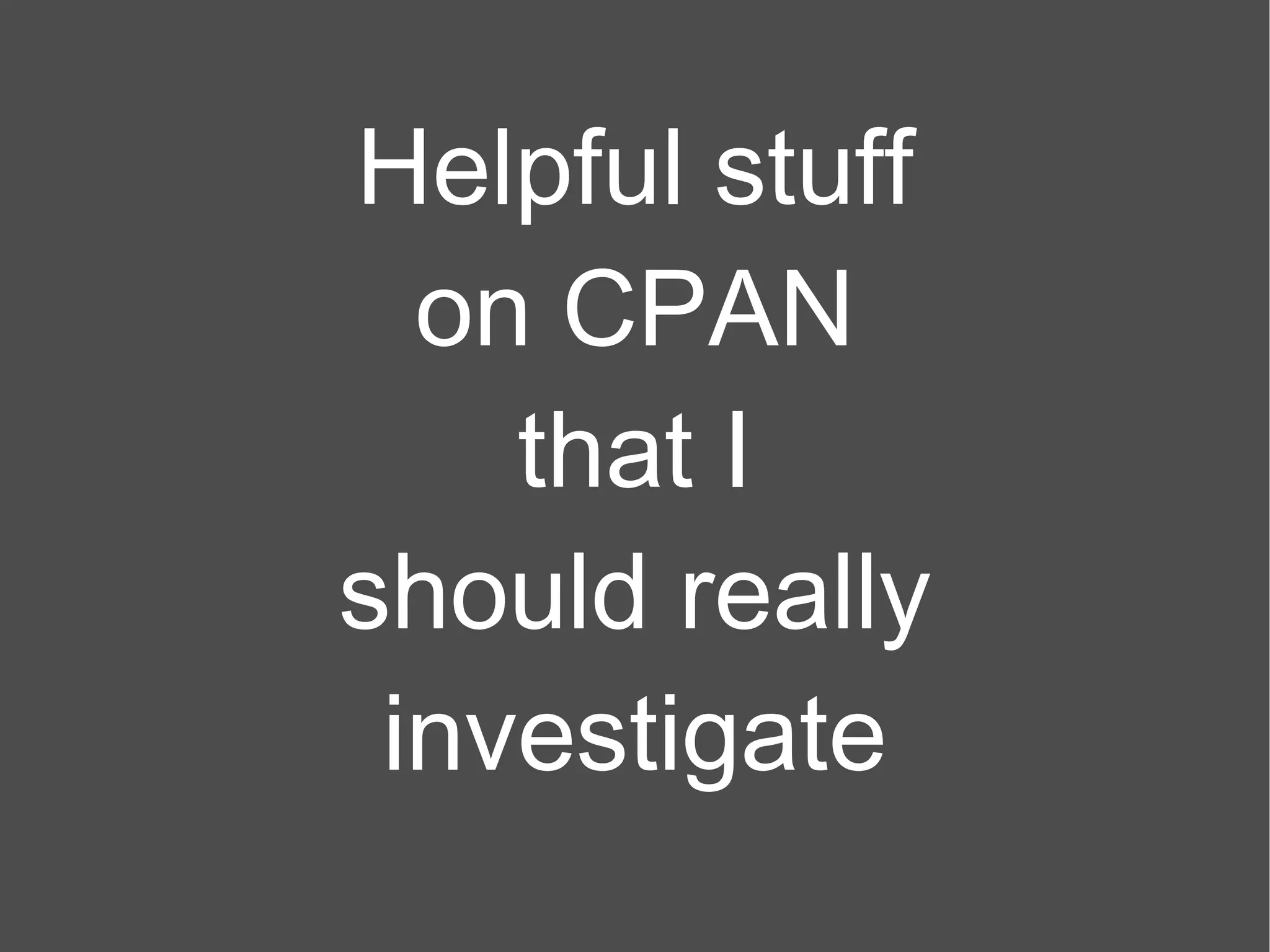 Helpful stuff on CPAN that I should really investigate 