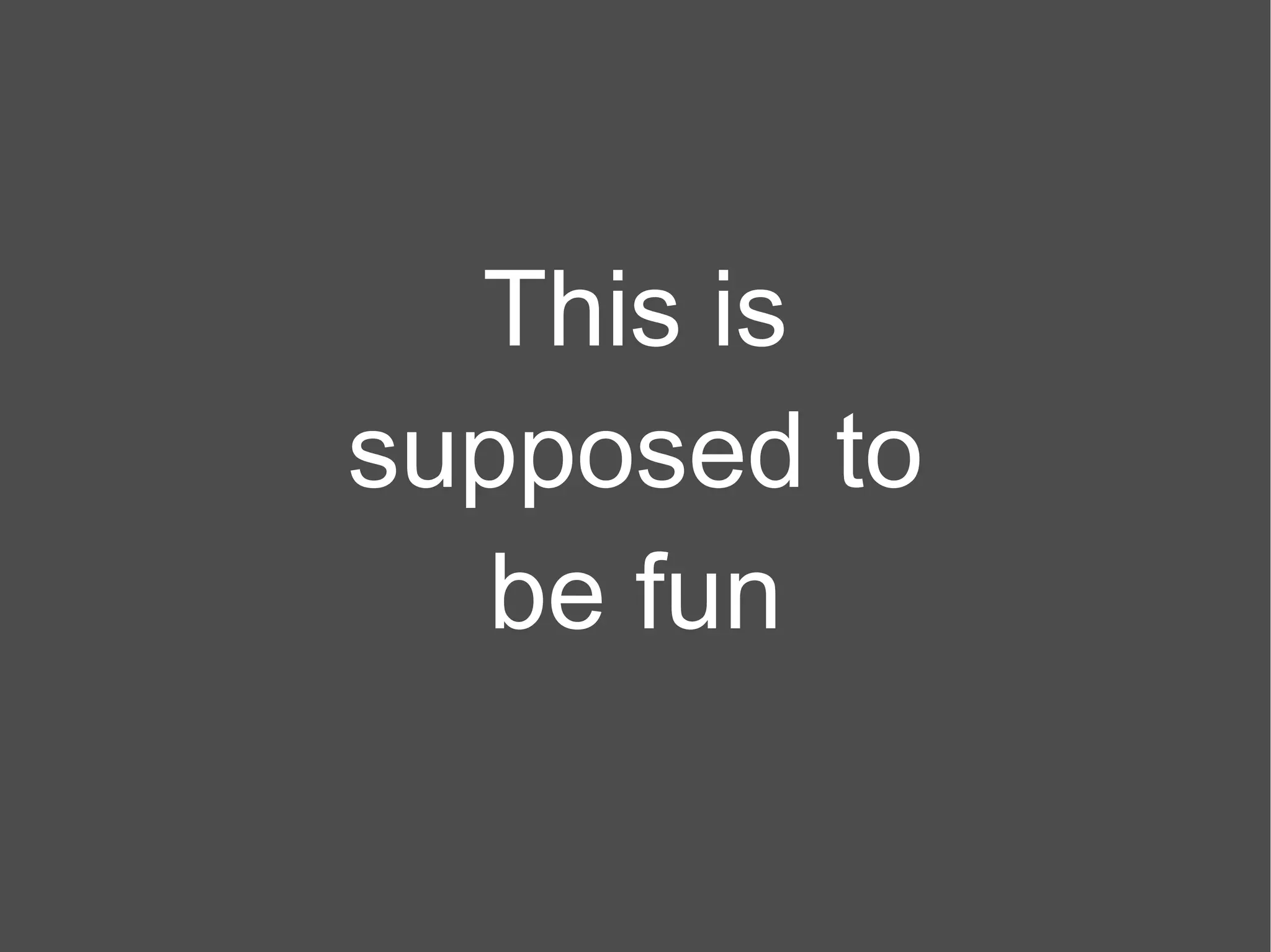 This is supposed to be fun 