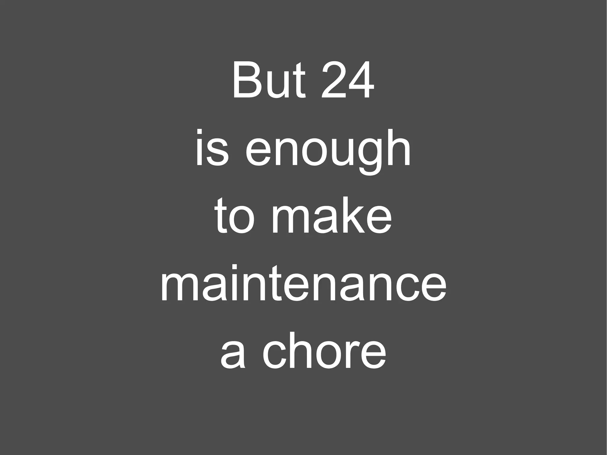 But 24 is enough to make maintenance a chore 