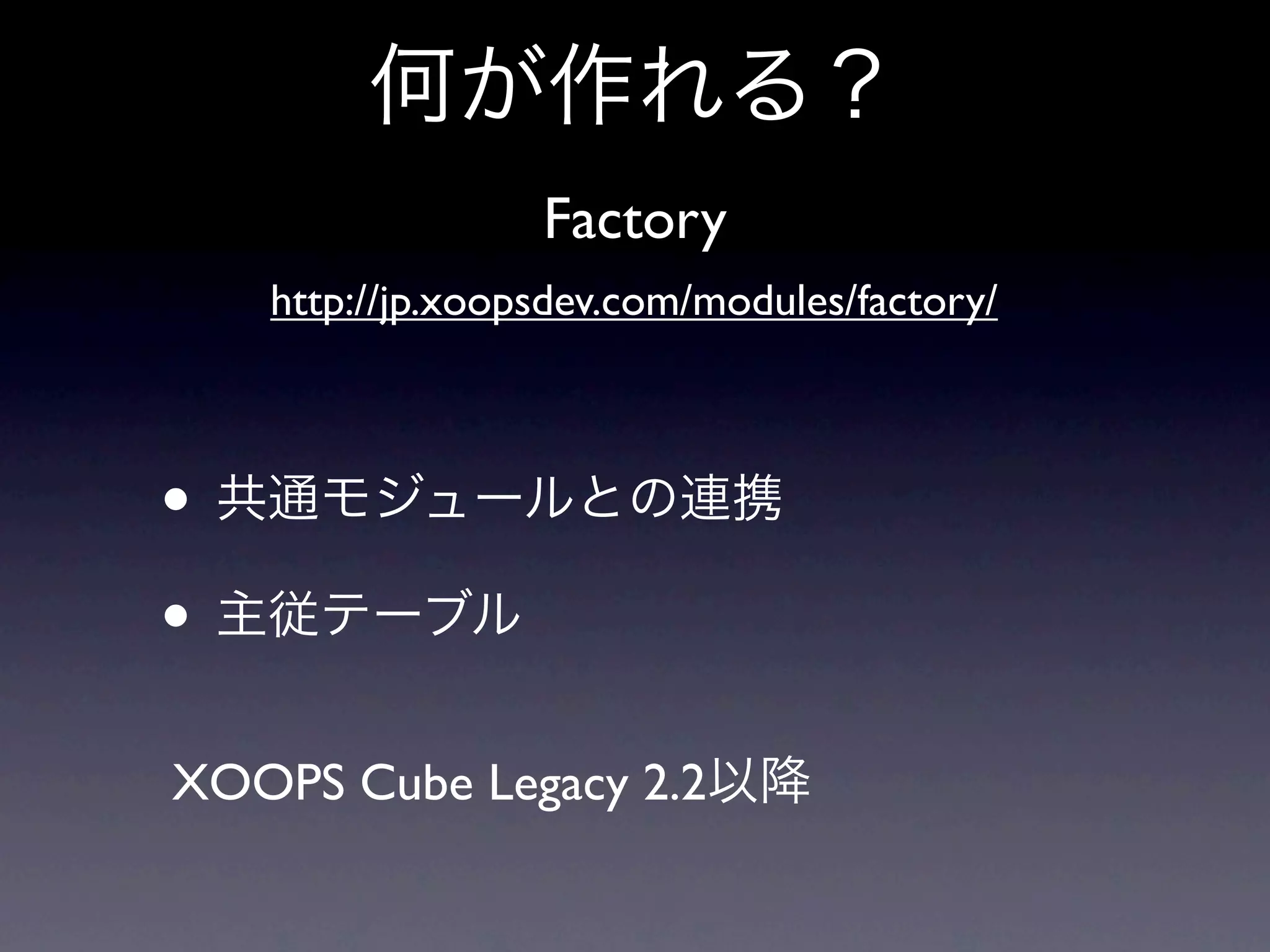 何が作れる？
                 Factory
   http://jp.xoopsdev.com/modules/factory/



• 共通モジュールとの連携
• 主従テーブル
XOOPS Cube Legacy 2.2以降
 