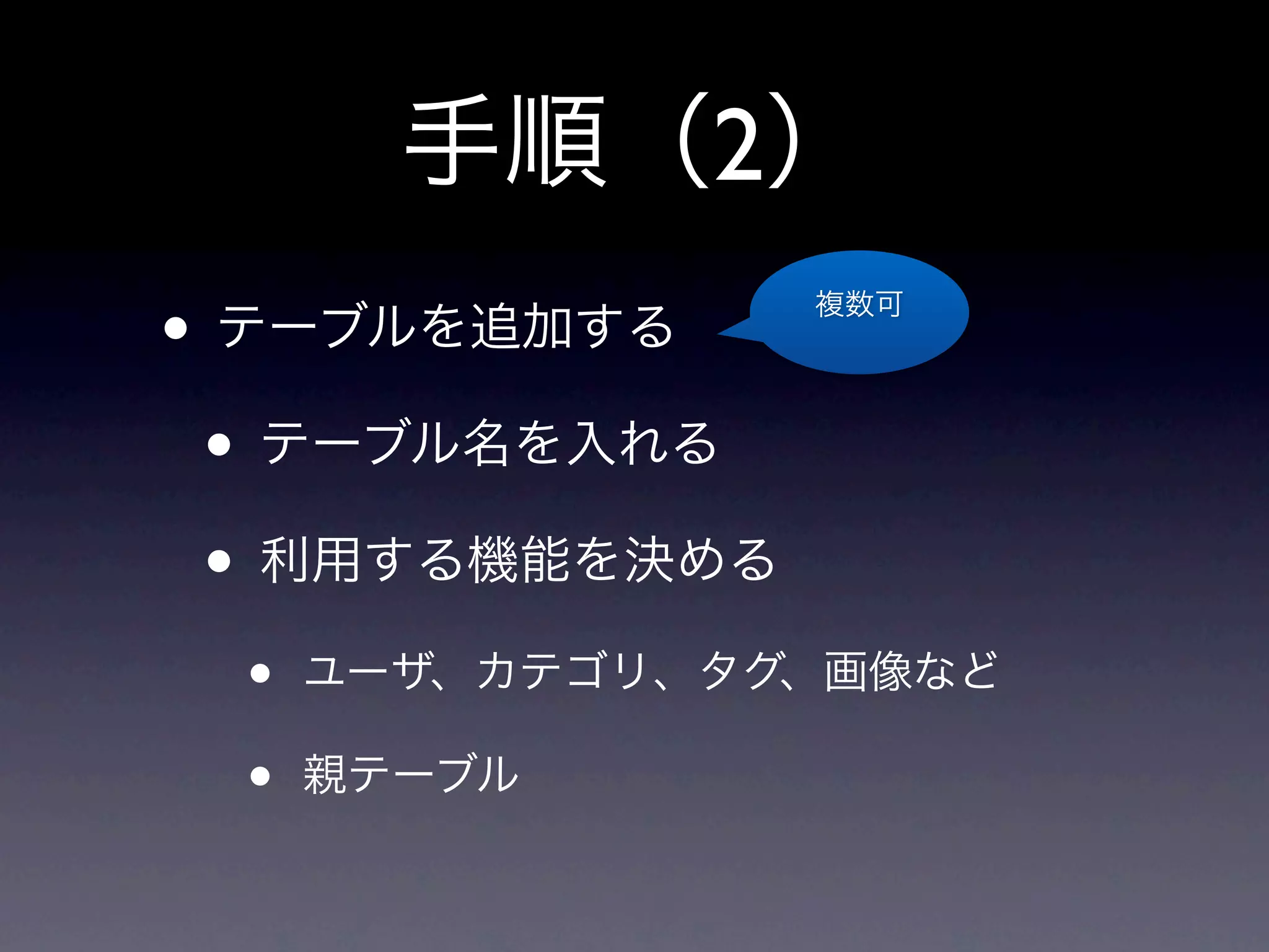 手順（2）
• テーブルを追加する     複数可




 • テーブル名を入れる
 • 利用する機能を決める
 •   ユーザ、カテゴリ、タグ、画像など

 •   親テーブル
 