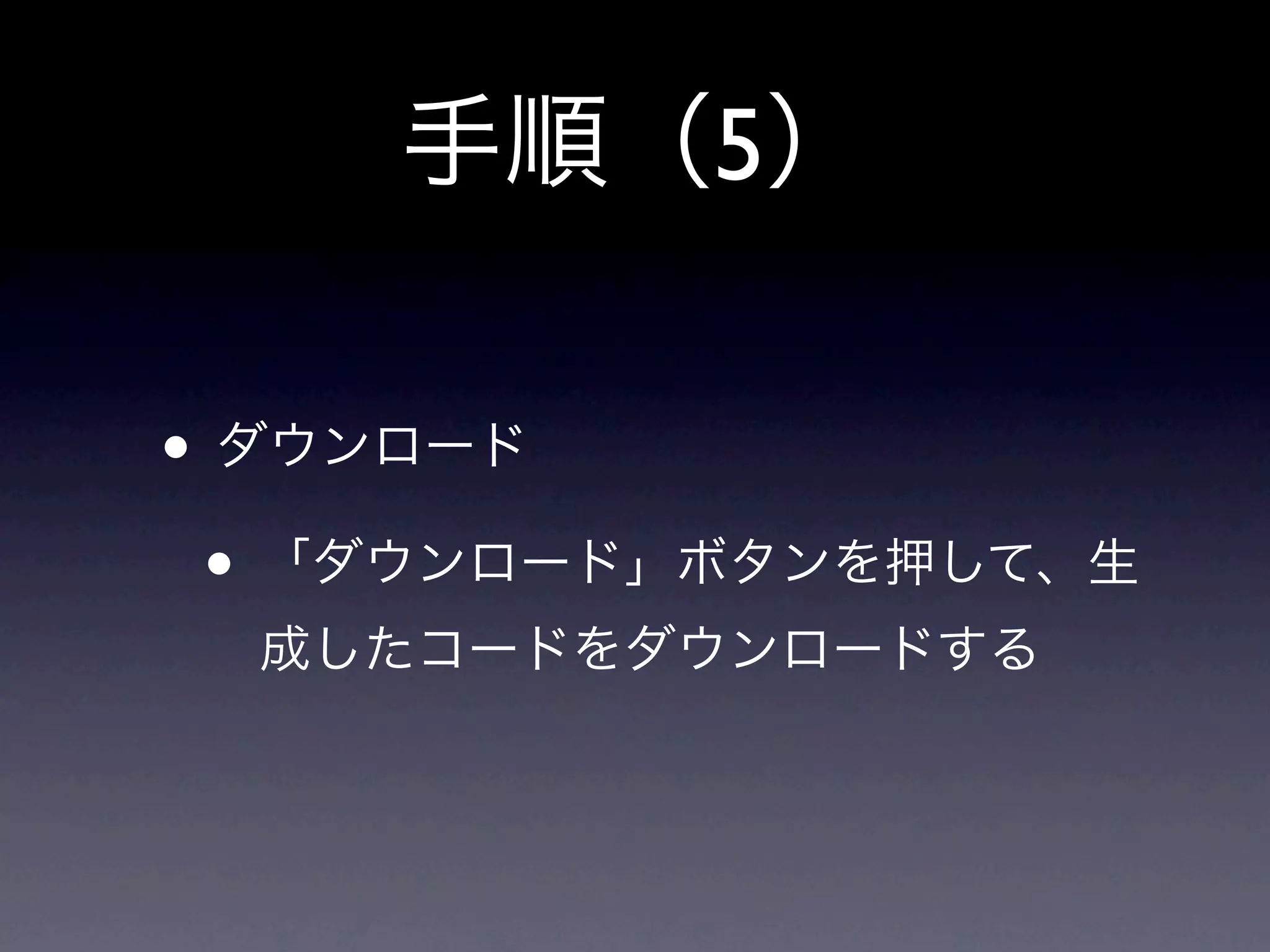 手順（5）

• ダウンロード
 • 「ダウンロード」ボタンを押して、生
  成したコードをダウンロードする
 