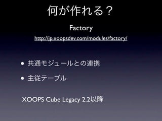 何が作れる？
                 Factory
   http://jp.xoopsdev.com/modules/factory/



• 共通モジュールとの連携
• 主従テーブル
XOOPS Cube Legacy 2.2以降
 