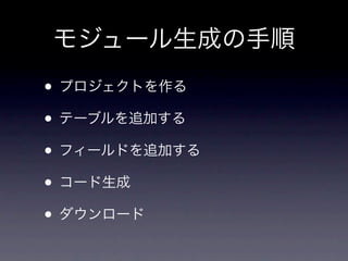 モジュール生成の手順
• プロジェクトを作る
• テーブルを追加する
• フィールドを追加する
• コード生成
• ダウンロード
 