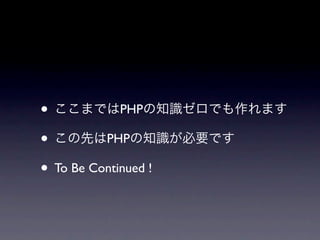 • ここまではPHPの知識ゼロでも作れます
• この先はPHPの知識が必要です
• To Be Continued !
 