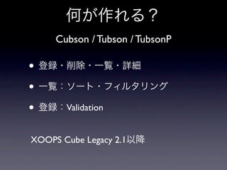 何が作れる？
     Cubson / Tubson / TubsonP

• 登録・削除・一覧・詳細
• 一覧：ソート・フィルタリング
• 登録：Validation
XOOPS Cube Legacy 2.1以降
 