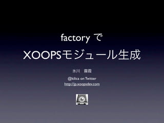 factory で
XOOPSモジュール生成
         氷川 霧霞
      @kilica on Twitter
    http://jp.xoopsdev.com
 