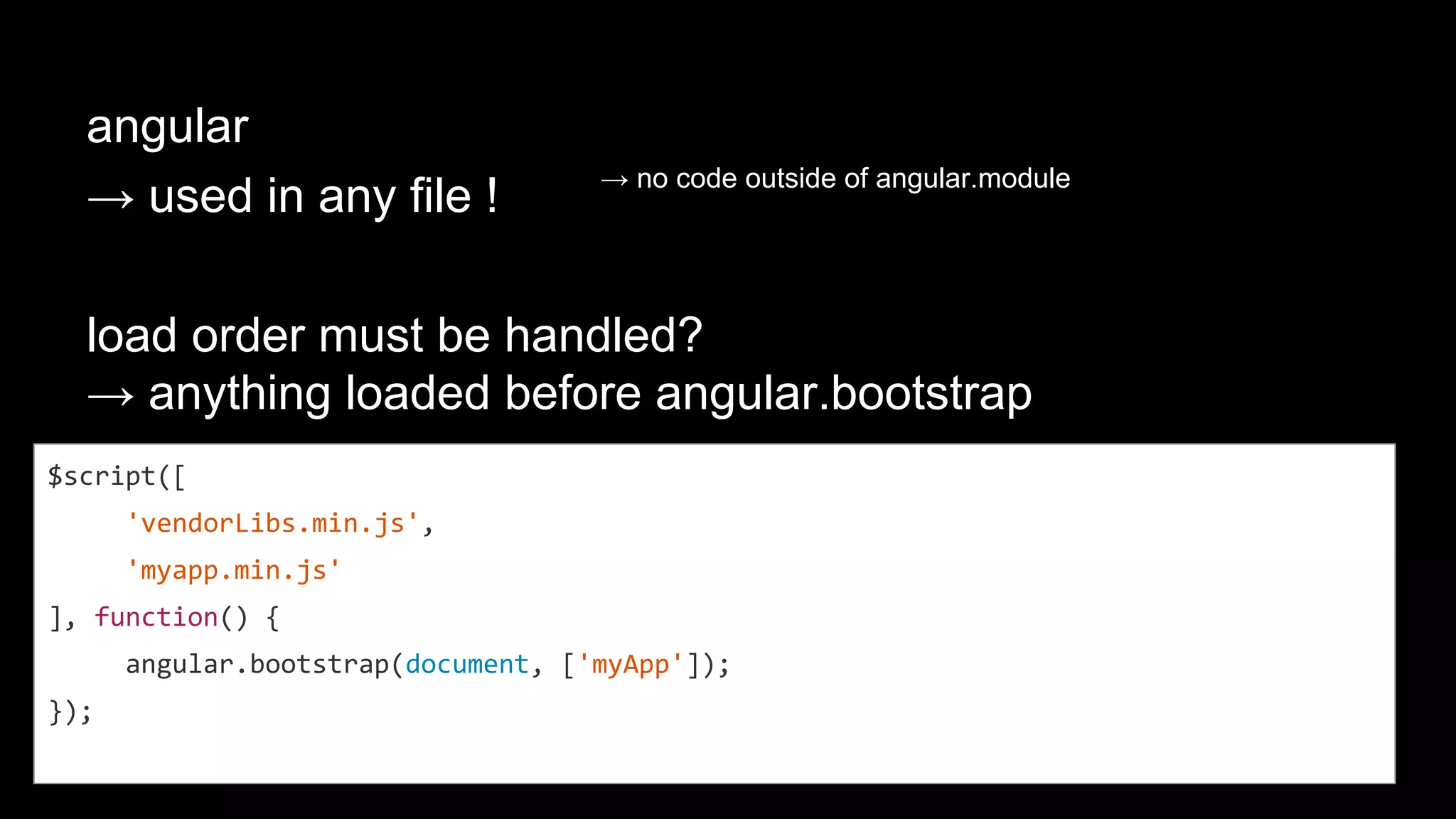 angular
→ used in any file !
load order must be handled?
→ anything loaded before angular.bootstrap
→ no code outside of angular.module
$script([
'vendorLibs.min.js',
'myapp.min.js'
], function() {
angular.bootstrap(document, ['myApp']);
});
 