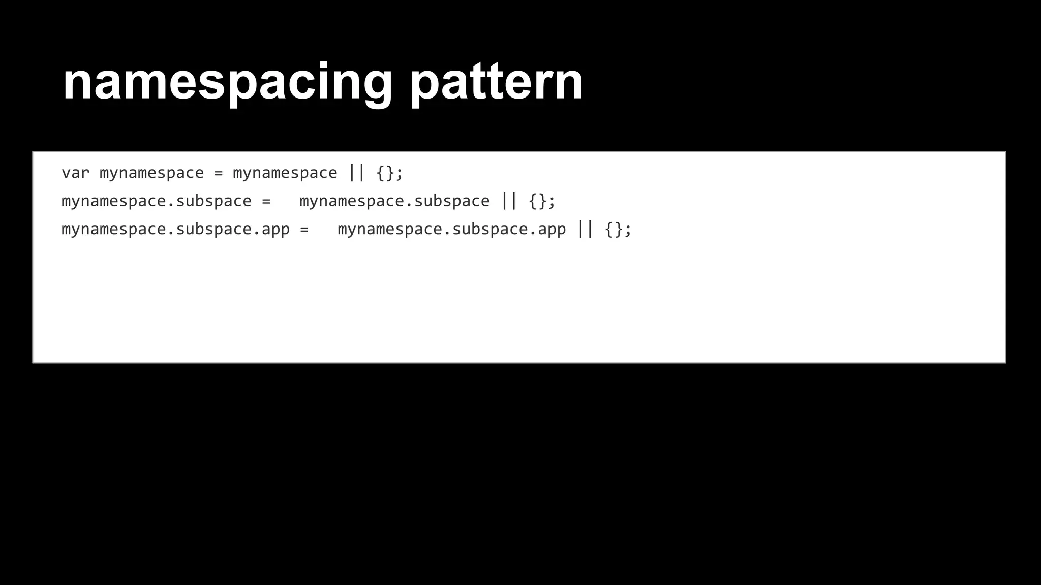 namespacing pattern
var mynamespace = mynamespace || {};
mynamespace.subspace = mynamespace.subspace || {};
mynamespace.subspace.app = mynamespace.subspace.app || {};
 