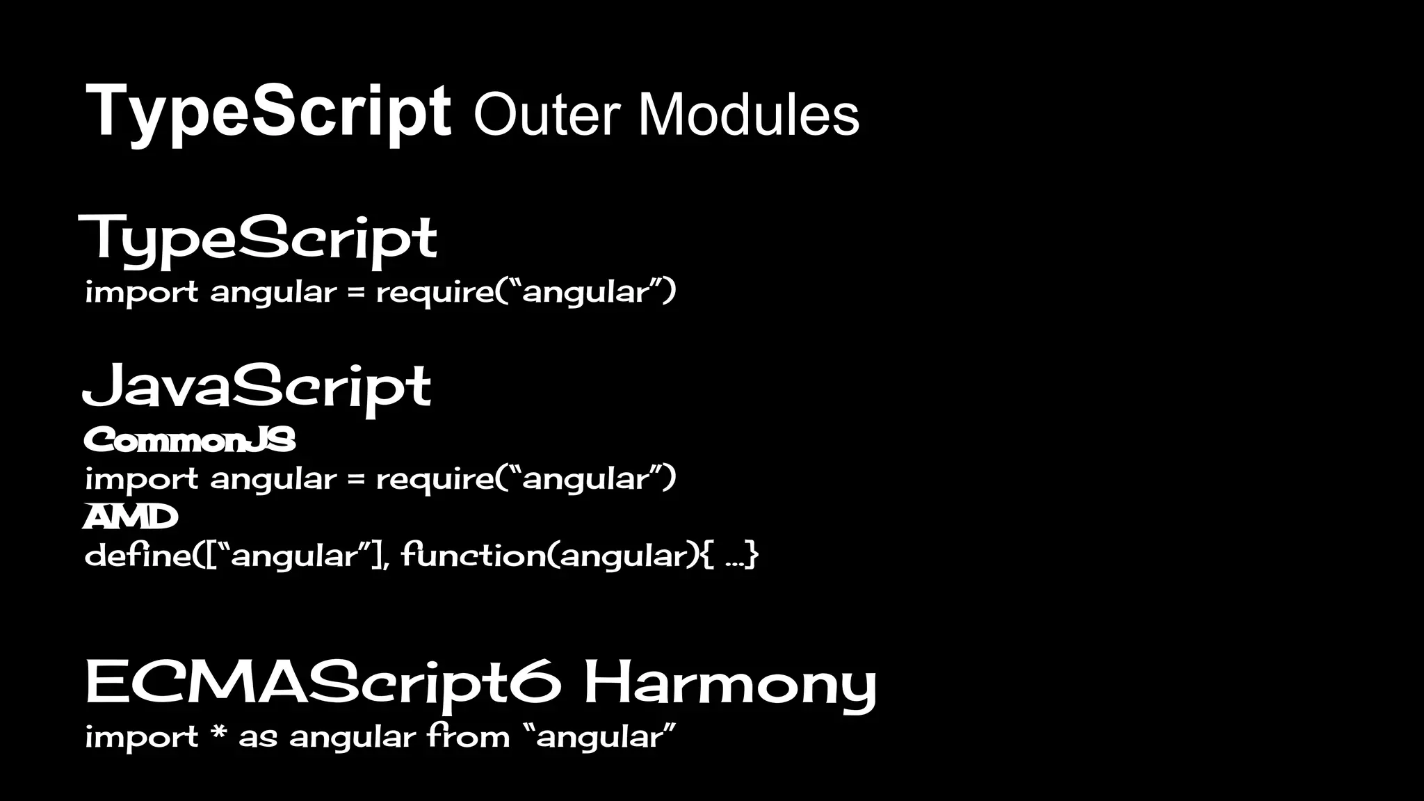 TypeScript
import angular = require(“angular”)
JavaScript
CommonJS
import angular = require(“angular”)
AMD
define([“angular”], function(angular){ …}
ECMAScript6 Harmony
import * as angular from “angular”
TypeScript Outer Modules
 