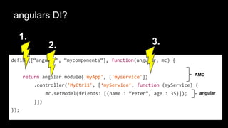 angulars DI?
define([“angular”, “mycomponents”], function(angular, mc) {
return angular.module('myApp', ['myservice'])
.controller('MyCtrl1', [‘myService’, function (myService) {
mc.setModel(friends: [{name : “Peter”, age : 35}]);
}])
});
AMD
angular
1.
2. 3.
 