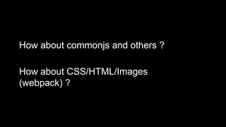 How about commonjs and others ?
How about CSS/HTML/Images
(webpack) ?
 