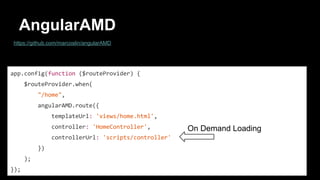 AngularAMD
https://github.com/marcoslin/angularAMD
app.config(function ($routeProvider) {
$routeProvider.when(
"/home",
angularAMD.route({
templateUrl: 'views/home.html',
controller: 'HomeController',
controllerUrl: 'scripts/controller'
})
);
});
On Demand Loading
 