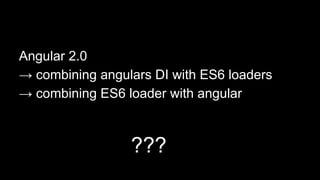 Angular 2.0
→ combining angulars DI with ES6 loaders
→ combining ES6 loader with angular
???
 