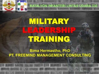 MILITARY
LEADERSHIP
TRAINING
Bima Hermastho, PhD
PT. FREEMIND MANAGEMENT CONSULTING
BATALYON INFANTERI LINTAS UDARA 330
 