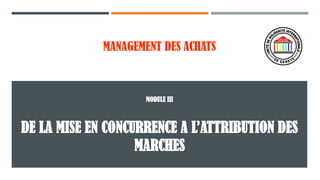 MANAGEMENT DES ACHATS
DE LA MISE EN CONCURRENCE A L’ATTRIBUTION DES
MARCHES
MODULE III
 