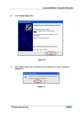 Learning Module: Computer Networks



16.   Click Finish (Figure 16).




                                     Figure 16



17.   Click Yes to restart your computer and to complete your driver installation
      (Figure 17).




                                     Figure 17




      www.ppk.kpm.my                                                        < 18 >
 