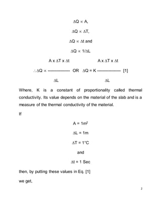 2
Q  A,
Q  T,
Q  t and
Q  1/L
A x T x t A x T x t
Q  ---------------- OR Q = K ----------------- [1]
L L
Where, K is a constant of proportionality called thermal
conductivity. Its value depends on the material of the slab and is a
measure of the thermal conductivity of the material.
If
A = 1m2
L = 1m
T = 1°C
and
t = 1 Sec
then, by putting these values in Eq. [1]
we get,
 