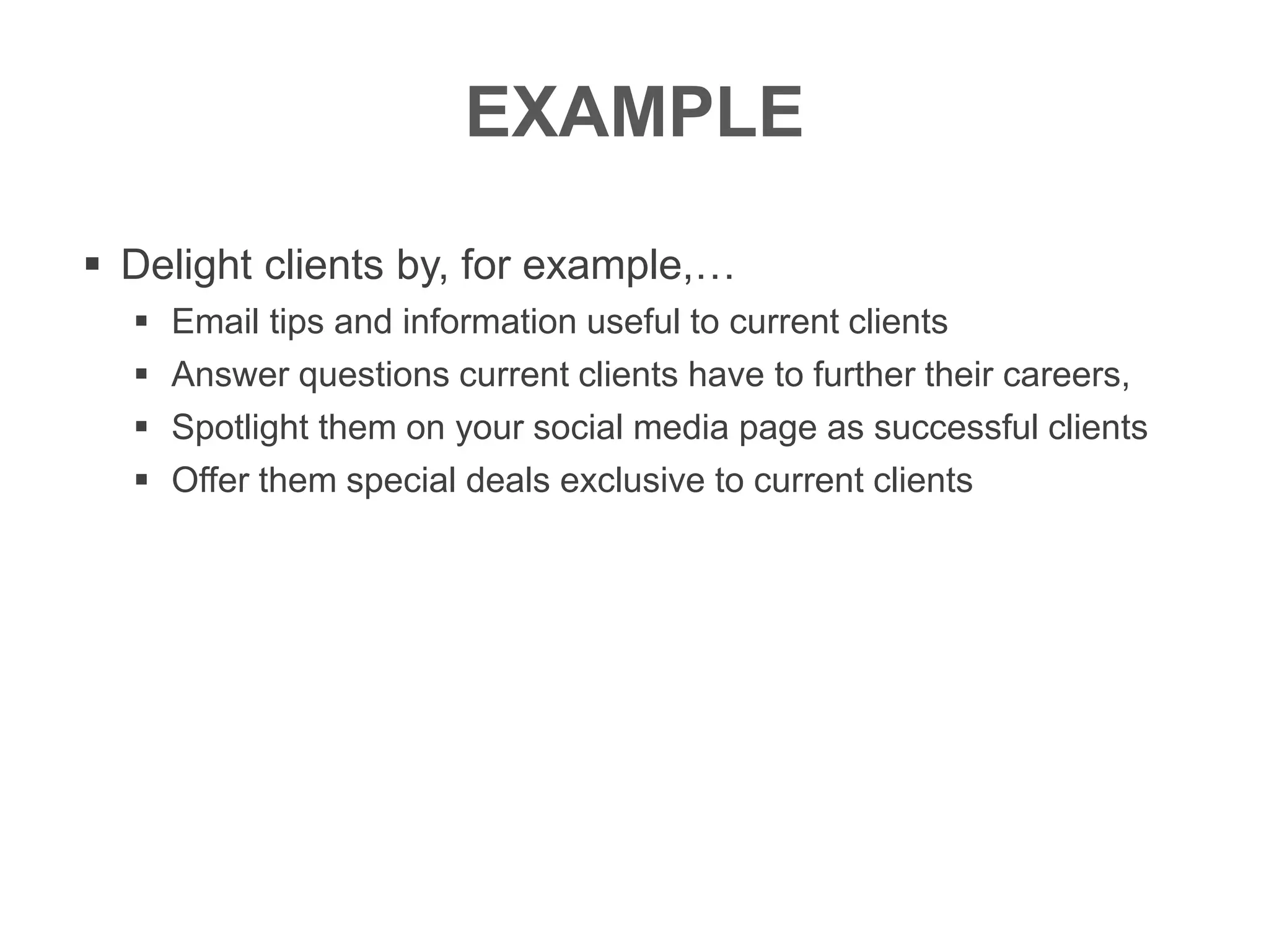 EXAMPLE
 Delight clients by, for example,…
 Email tips and information useful to current clients
 Answer questions current clients have to further their careers,
 Spotlight them on your social media page as successful clients
 Offer them special deals exclusive to current clients
 