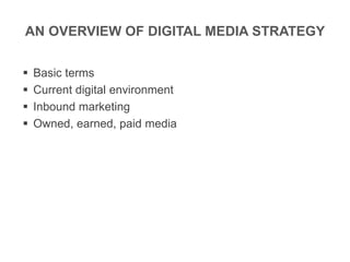 AN OVERVIEW OF DIGITAL MEDIA STRATEGY
 Basic terms
 Current digital environment
 Inbound marketing
 Owned, earned, paid media
 