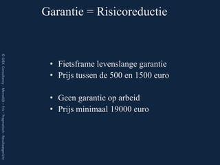 Garantie = Risicoreductie
© GIEK Consultancy - Menselijk – Fris – Pragmatisch - Resultaatgericht




                                                                          • Fietsframe levenslange garantie
                                                                          • Prijs tussen de 500 en 1500 euro

                                                                          • Geen garantie op arbeid
                                                                          • Prijs minimaal 19000 euro
 