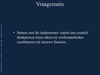 Vraagcreatie
© GIEK Consultancy - Menselijk – Fris – Pragmatisch - Resultaatgericht




                                                                         • Samen met de ondernemer vanuit een creatief
                                                                           denkproces losse taken en werkzaamheden
                                                                           combineren tot nieuwe functies.
 