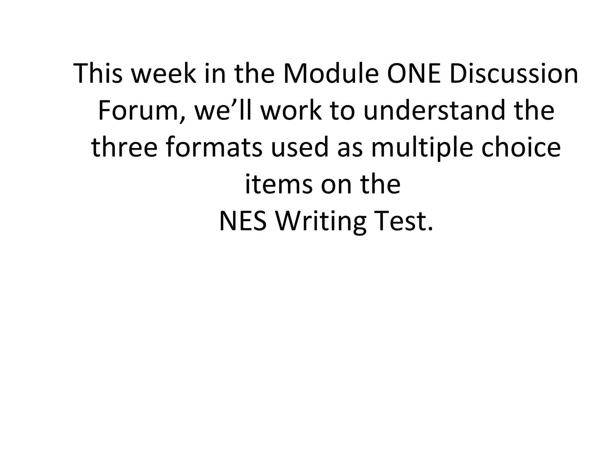 This week in the Module ONE Discussion
Forum, we’ll work to understand the
three formats used as multiple choice
items on the
NES Writing Test.
 