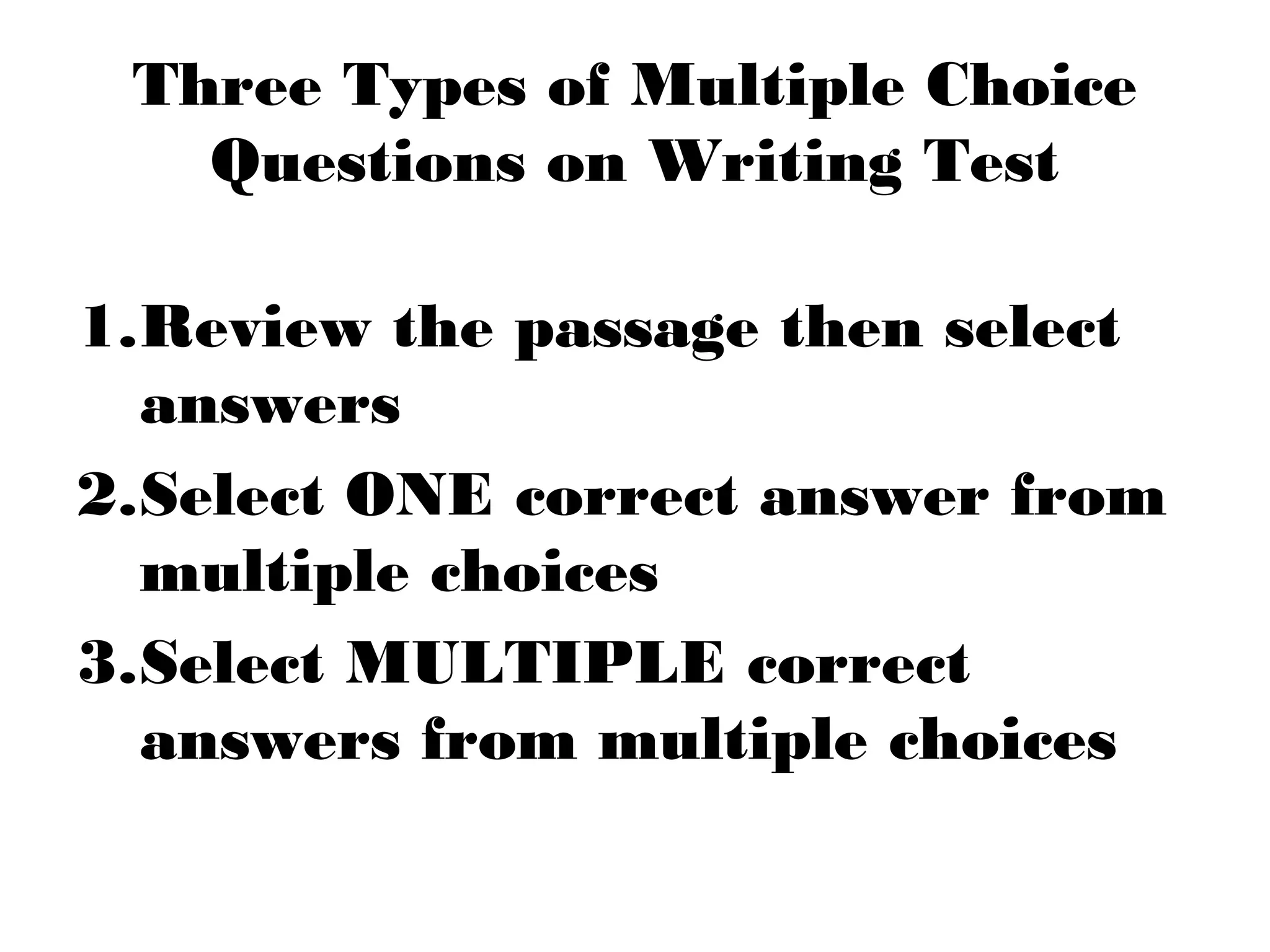 Three Types of Multiple Choice
Questions on Writing Test
1.Review the passage then select
answers
2.Select ONE correct answer from
multiple choices
3.Select MULTIPLE correct
answers from multiple choices
 