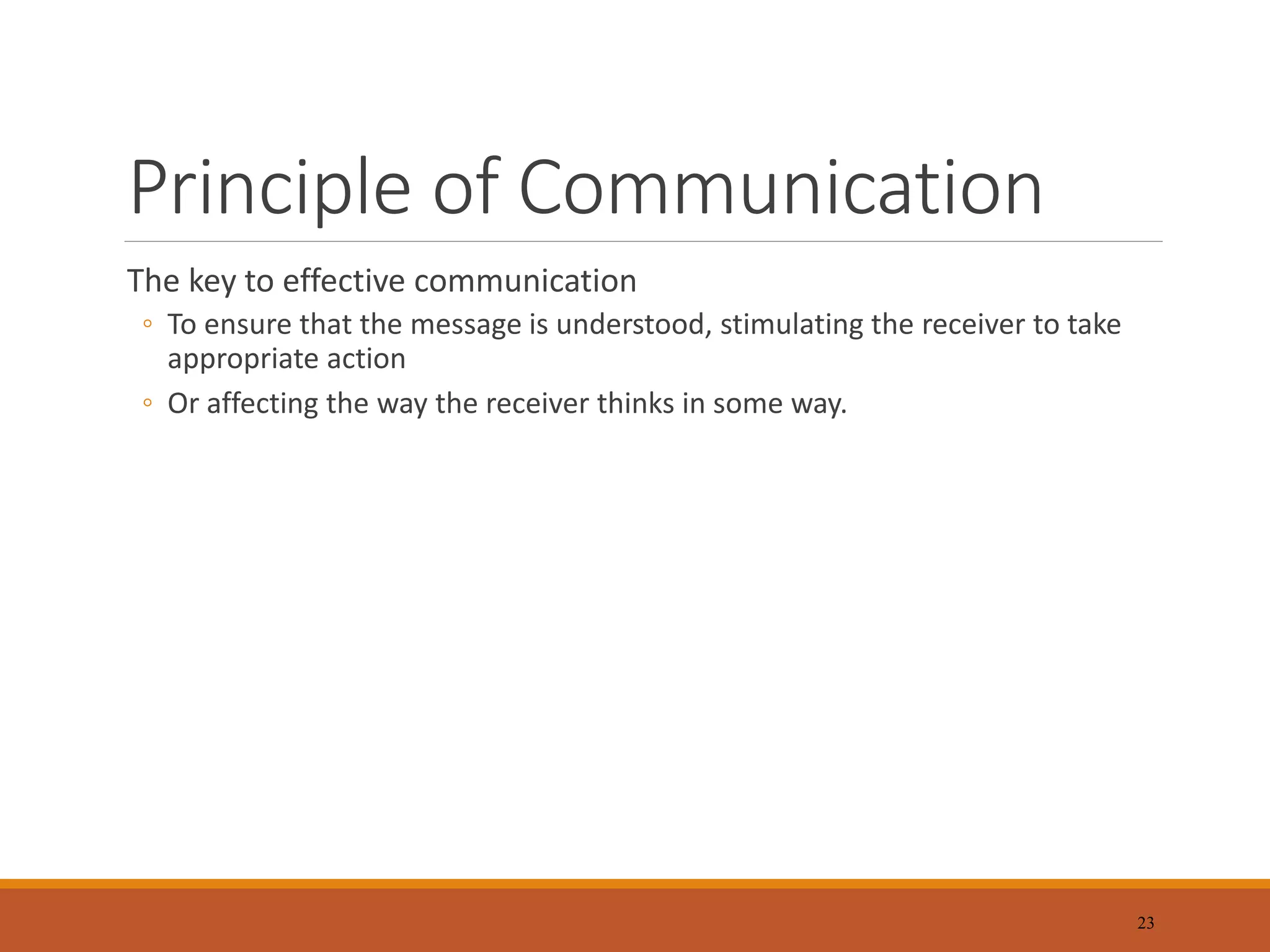 Principle of Communication
The key to effective communication
◦ To ensure that the message is understood, stimulating the receiver to take
appropriate action
◦ Or affecting the way the receiver thinks in some way.
23
 