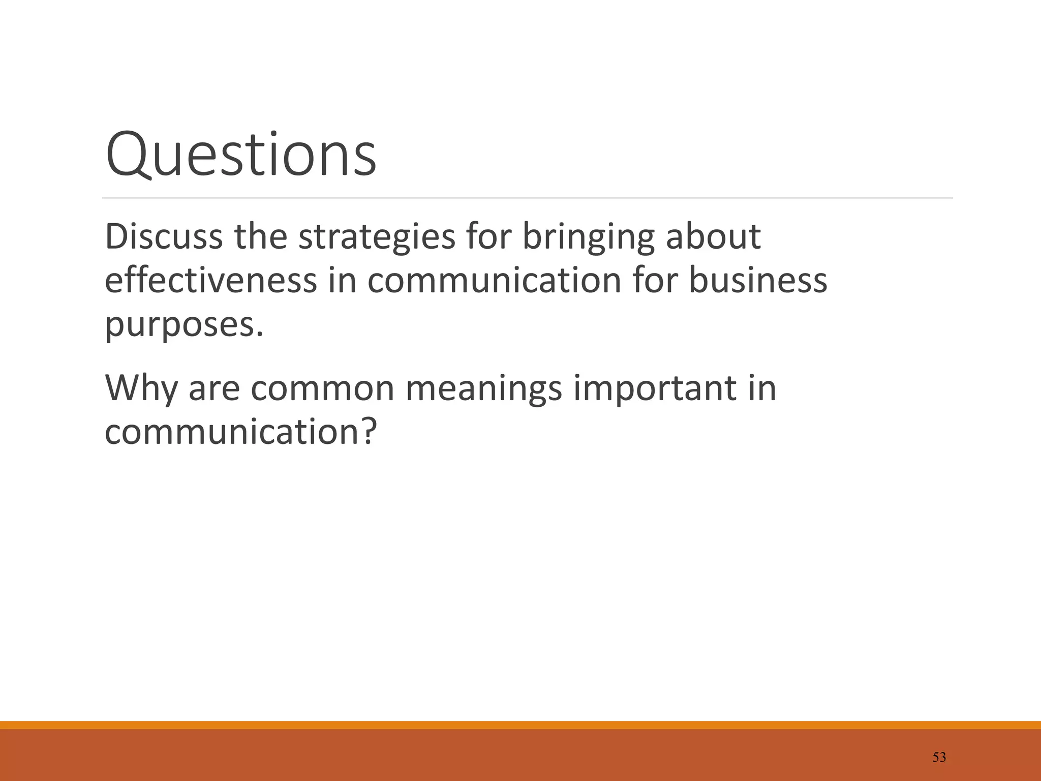 Questions
Discuss the strategies for bringing about
effectiveness in communication for business
purposes.
Why are common meanings important in
communication?
53
 